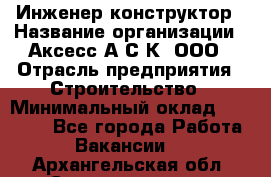 Инженер-конструктор › Название организации ­ Аксесс-А.С.К, ООО › Отрасль предприятия ­ Строительство › Минимальный оклад ­ 35 000 - Все города Работа » Вакансии   . Архангельская обл.,Северодвинск г.